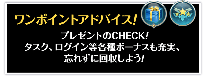 ワンポイントアドバイス！プレゼントのCHECK！タスク、ログイン等各種ボーナスも充実、忘れずに回収しよう！