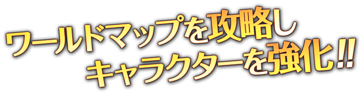 ワールドマップを攻略しキャラクターを強化！